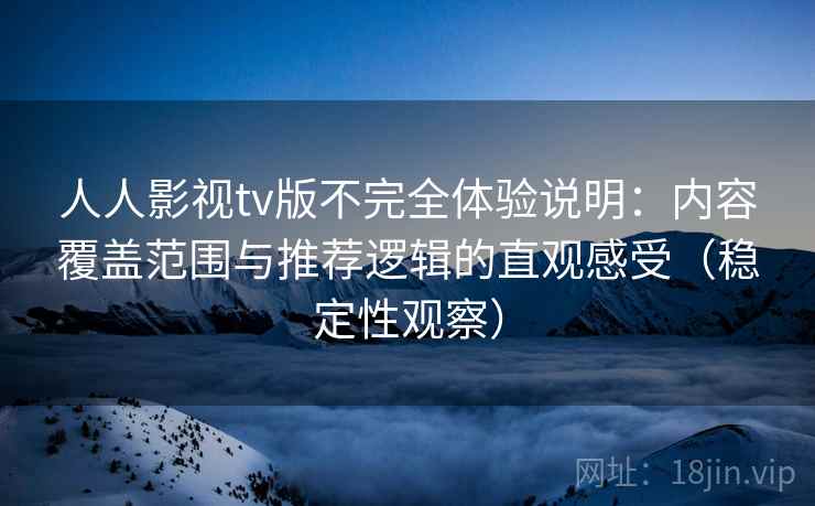 人人影视tv版不完全体验说明：内容覆盖范围与推荐逻辑的直观感受（稳定性观察）