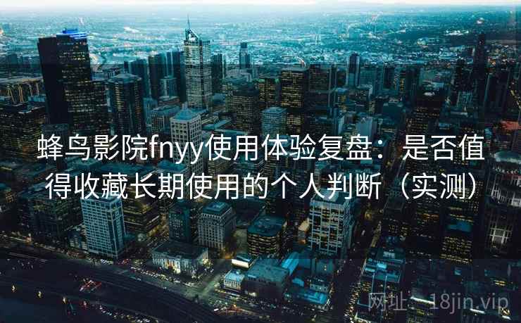 蜂鸟影院fnyy使用体验复盘：是否值得收藏长期使用的个人判断（实测）