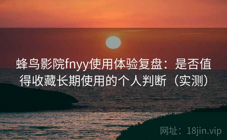 蜂鸟影院fnyy使用体验复盘：是否值得收藏长期使用的个人判断（实测）
