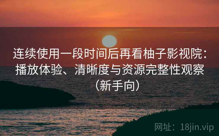 连续使用一段时间后再看柚子影视院：播放体验、清晰度与资源完整性观察（新手向）