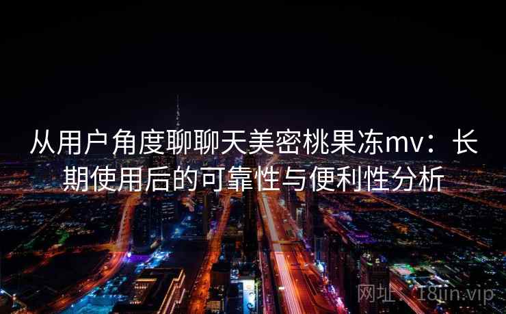 从用户角度聊聊天美密桃果冻mv：长期使用后的可靠性与便利性分析