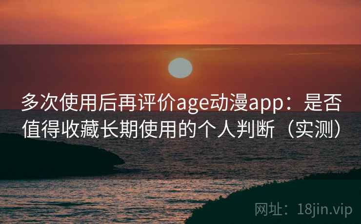 多次使用后再评价age动漫app:是否值得收藏长期使用的个人判断(实测) 多次使用后再评价age动漫app:是否值得收藏长期使用的个人判断(实测)