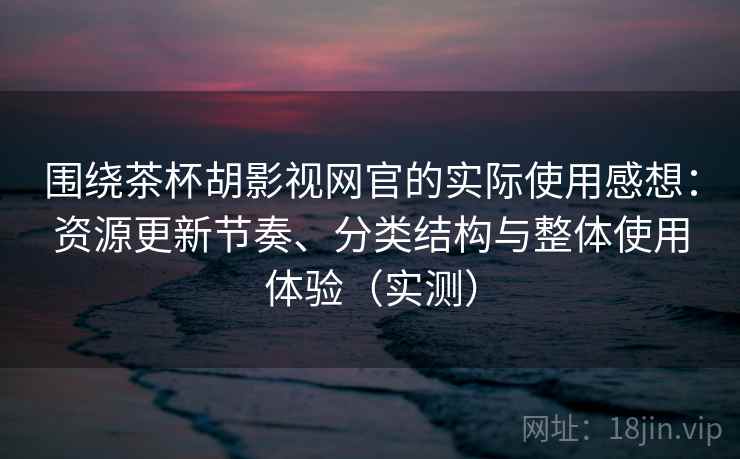 围绕茶杯胡影视网官的实际使用感想：资源更新节奏、分类结构与整体使用体验（实测）