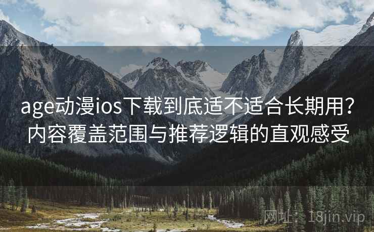 age动漫ios下载到底适不适合长期用?内容覆盖范围与推荐逻辑的直观感受 age动漫ios下载到底适不适合长期用?内容覆盖范围与推荐逻辑的直观感受