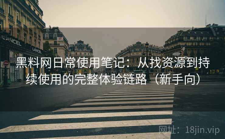 黑料网日常使用笔记：从找资源到持续使用的完整体验链路（新手向）