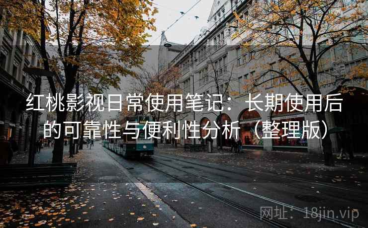 红桃影视日常使用笔记：长期使用后的可靠性与便利性分析（整理版）