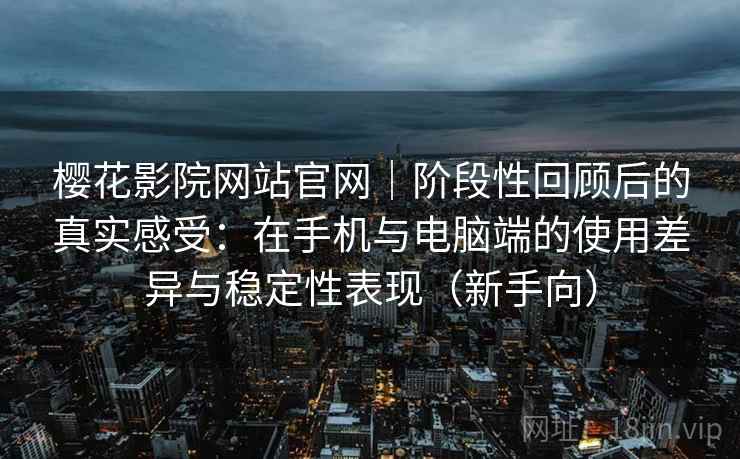 樱花影院网站官网｜阶段性回顾后的真实感受：在手机与电脑端的使用差异与稳定性表现（新手向）