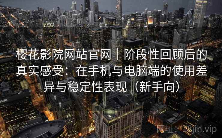 樱花影院网站官网｜阶段性回顾后的真实感受：在手机与电脑端的使用差异与稳定性表现（新手向）