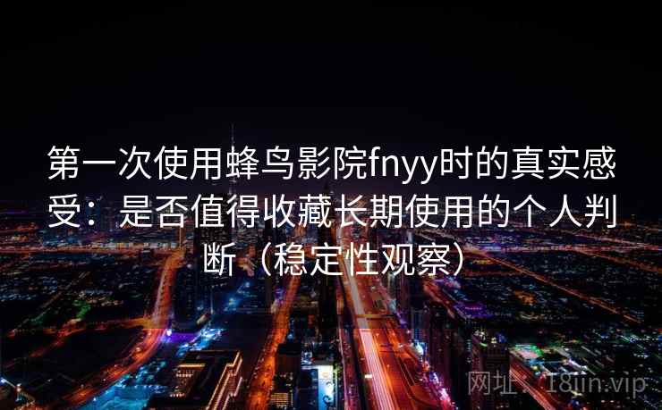 第一次使用蜂鸟影院fnyy时的真实感受：是否值得收藏长期使用的个人判断（稳定性观察）