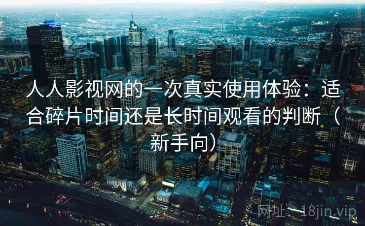 人人影视网的一次真实使用体验:适合碎片时间还是长时间观看的判断(新手向) 人人影视网的一次真实使用体验:适合碎片时间还是长时间观看的判断(新手向)