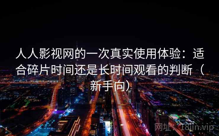 人人影视网的一次真实使用体验:适合碎片时间还是长时间观看的判断(新手向) 人人影视网的一次真实使用体验:适合碎片时间还是长时间观看的判断(新手向)