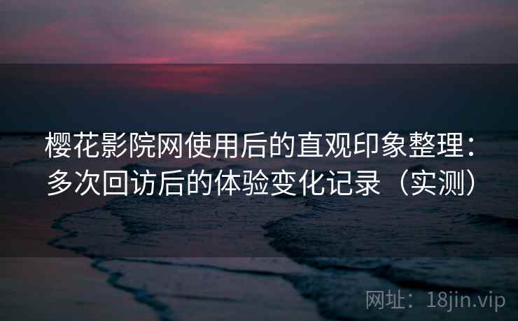 樱花影院网使用后的直观印象整理:多次回访后的体验变化记录(实测) 樱花影院网使用后的直观印象整理:多次回访后的体验变化记录(实测)