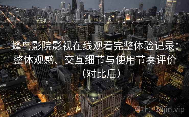 蜂鸟影院影视在线观看完整体验记录:整体观感、交互细节与使用节奏评价(对比后) 蜂鸟影院影视在线观看完整体验记录:整体观感、交互细节与使用节奏评价(对比后)
