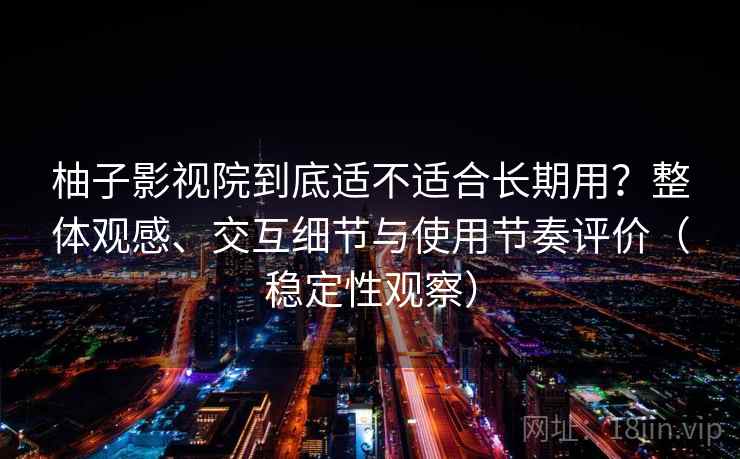 柚子影视院到底适不适合长期用?整体观感、交互细节与使用节奏评价(稳定性观察) 柚子影视院到底适不适合长期用?整体观感、交互细节与使用节奏评价(稳定性观察)