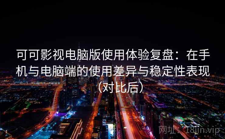 可可影视电脑版使用体验复盘:在手机与电脑端的使用差异与稳定性表现(对比后) 可可影视电脑版使用体验复盘:在手机与电脑端的使用差异与稳定性表现(对比后)