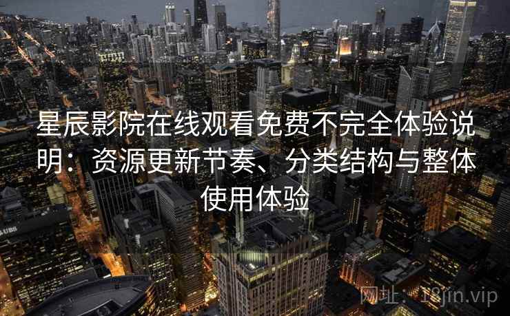 星辰影院在线观看免费不完全体验说明:资源更新节奏、分类结构与整体使用体验 星辰影院在线观看免费不完全体验说明:资源更新节奏、分类结构与整体使用体验