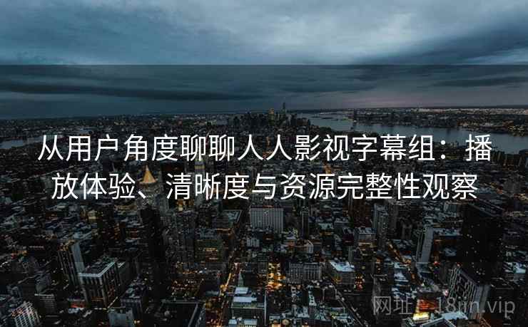 从用户角度聊聊人人影视字幕组：播放体验、清晰度与资源完整性观察