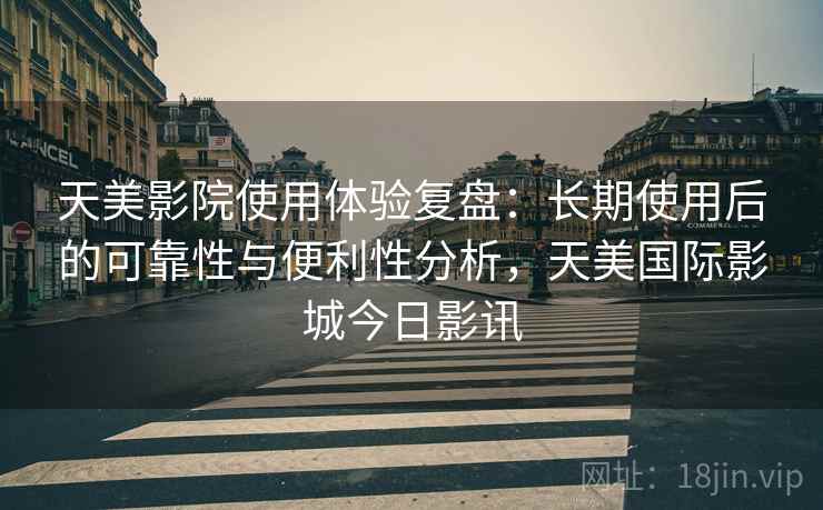 天美影院使用体验复盘:长期使用后的可靠性与便利性分析,天美国际影城今日影讯 天美影院使用体验复盘:长期使用后的可靠性与便利性分析,天美国际影城今日影讯