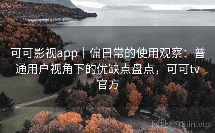 可可影视app｜偏日常的使用观察：普通用户视角下的优缺点盘点，可可tv官方