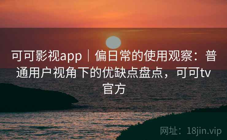 可可影视app｜偏日常的使用观察：普通用户视角下的优缺点盘点，可可tv官方