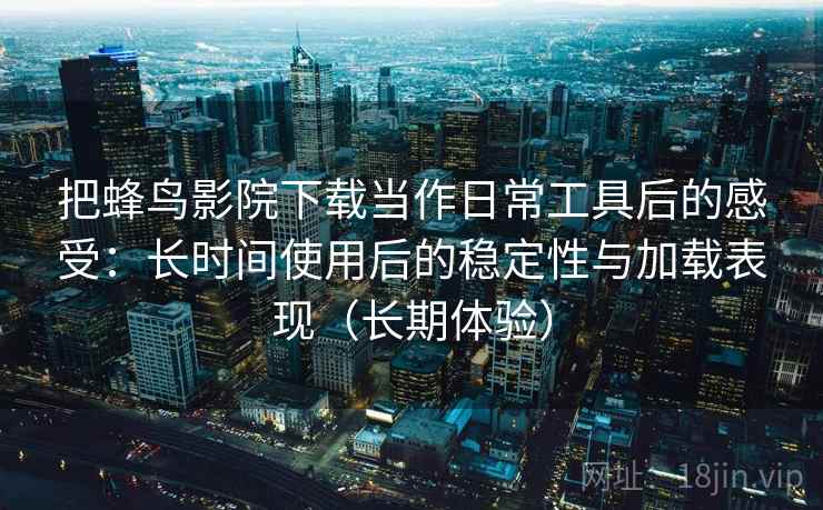把蜂鸟影院下载当作日常工具后的感受：长时间使用后的稳定性与加载表现（长期体验）