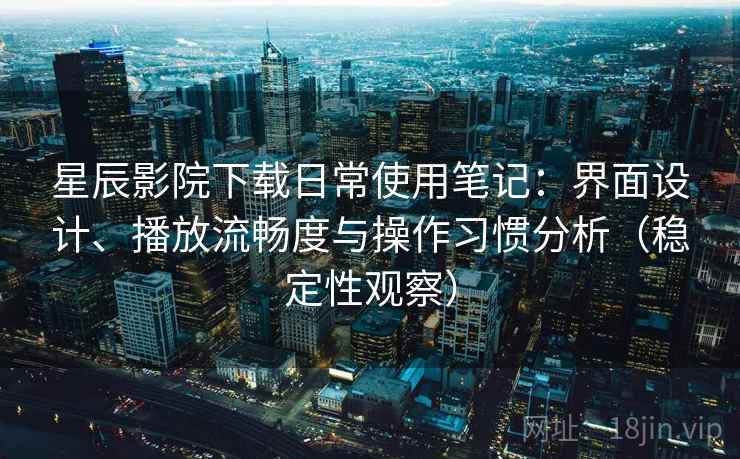 星辰影院下载日常使用笔记:界面设计、播放流畅度与操作习惯分析(稳定性观察) 星辰影院下载日常使用笔记:界面设计、播放流畅度与操作习惯分析(稳定性观察)
