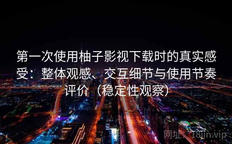 第一次使用柚子影视下载时的真实感受：整体观感、交互细节与使用节奏评价（稳定性观察）