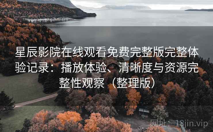 星辰影院在线观看免费完整版完整体验记录：播放体验、清晰度与资源完整性观察（整理版）