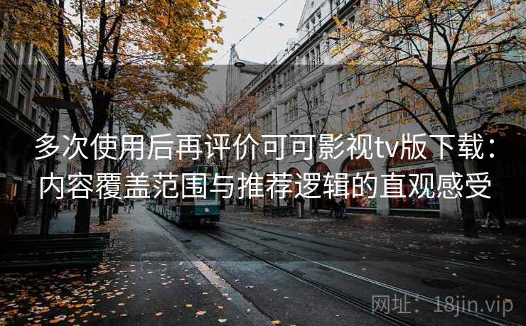 多次使用后再评价可可影视tv版下载:内容覆盖范围与推荐逻辑的直观感受 多次使用后再评价可可影视tv版下载:内容覆盖范围与推荐逻辑的直观感受