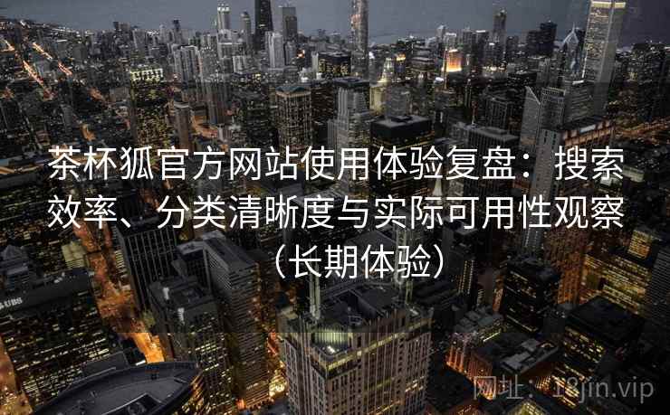 茶杯狐官方网站使用体验复盘:搜索效率、分类清晰度与实际可用性观察(长期体验) 茶杯狐官方网站使用体验复盘:搜索效率、分类清晰度与实际可用性观察(长期体验)