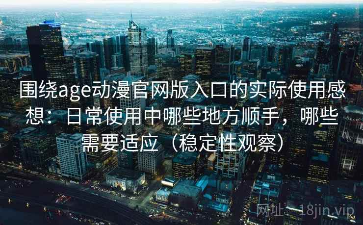 围绕age动漫官网版入口的实际使用感想:日常使用中哪些地方顺手,哪些需要适应(稳定性观察) 围绕age动漫官网版入口的实际使用感想:日常使用中哪些地方顺手,哪些需要适应(稳定性观察)