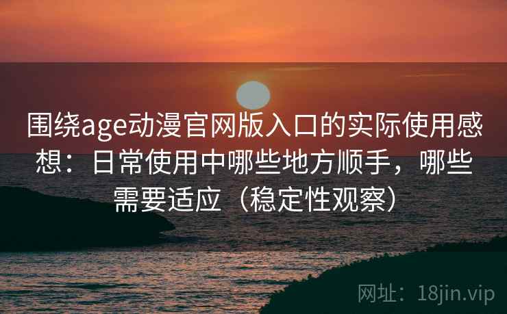 围绕age动漫官网版入口的实际使用感想:日常使用中哪些地方顺手,哪些需要适应(稳定性观察) 围绕age动漫官网版入口的实际使用感想:日常使用中哪些地方顺手,哪些需要适应(稳定性观察)