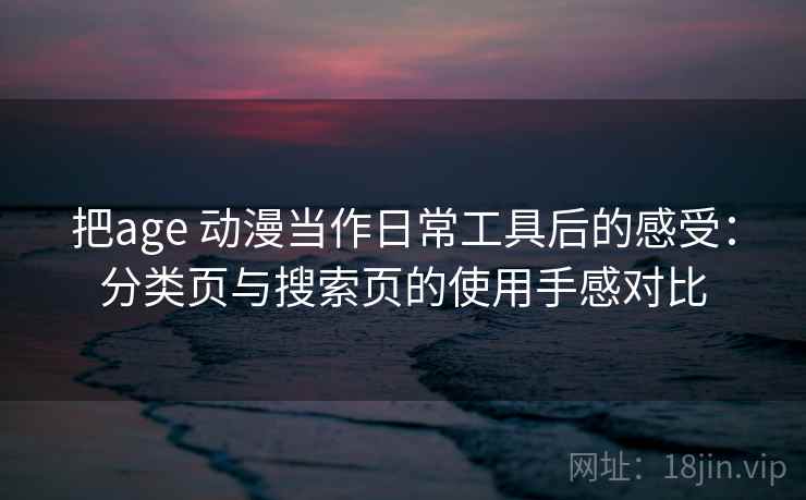 把age 动漫当作日常工具后的感受:分类页与搜索页的使用手感对比 把age 动漫当作日常工具后的感受:分类页与搜索页的使用手感对比