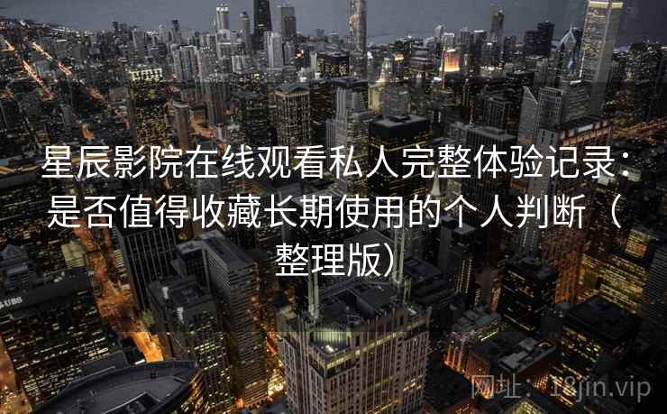 星辰影院在线观看私人完整体验记录:是否值得收藏长期使用的个人判断(整理版) 星辰影院在线观看私人完整体验记录:是否值得收藏长期使用的个人判断(整理版)