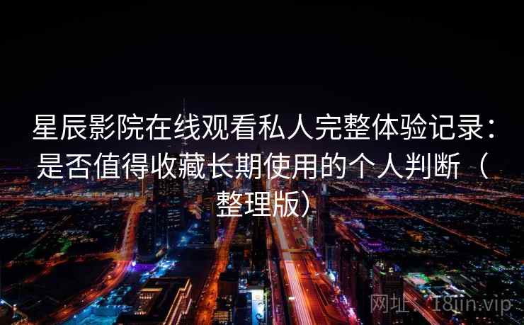 星辰影院在线观看私人完整体验记录:是否值得收藏长期使用的个人判断(整理版) 星辰影院在线观看私人完整体验记录:是否值得收藏长期使用的个人判断(整理版)