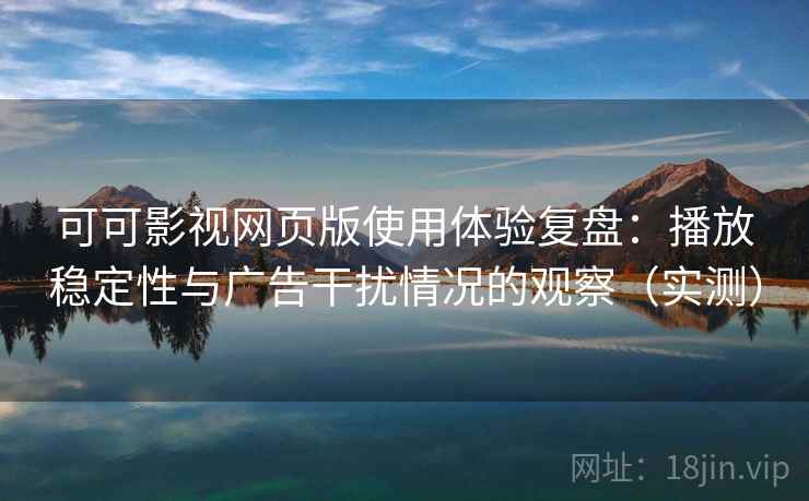 可可影视网页版使用体验复盘：播放稳定性与广告干扰情况的观察（实测）