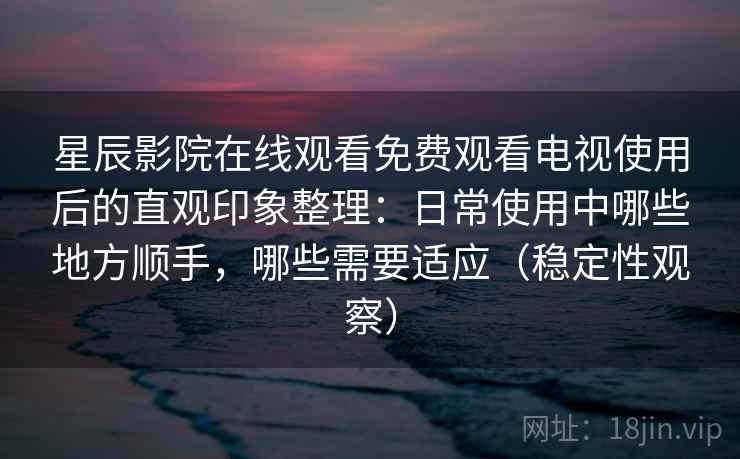 星辰影院在线观看免费观看电视使用后的直观印象整理：日常使用中哪些地方顺手，哪些需要适应（稳定性观察）