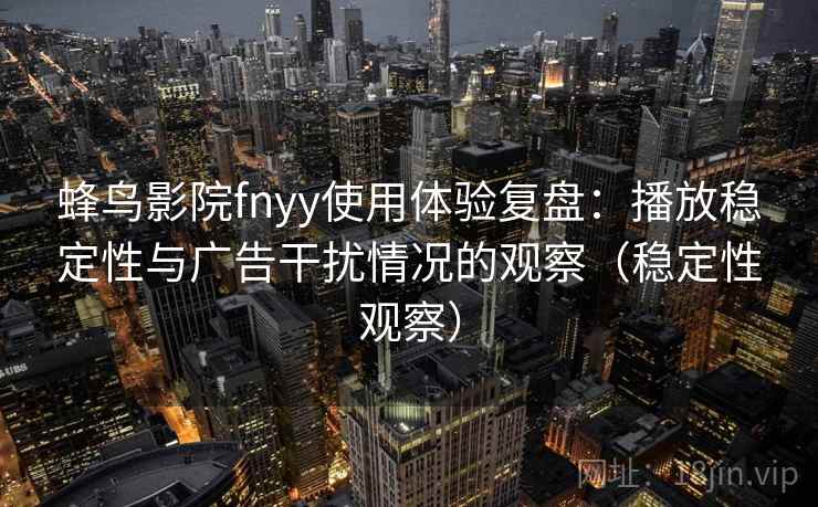 蜂鸟影院fnyy使用体验复盘:播放稳定性与广告干扰情况的观察(稳定性观察) 蜂鸟影院fnyy使用体验复盘:播放稳定性与广告干扰情况的观察(稳定性观察)
