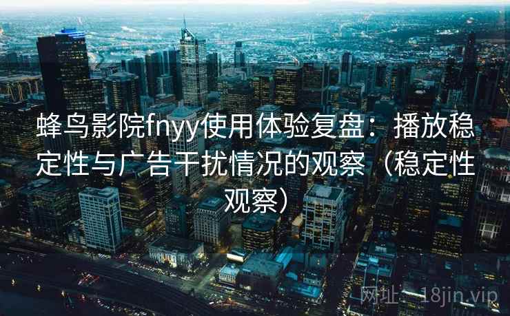 蜂鸟影院fnyy使用体验复盘:播放稳定性与广告干扰情况的观察(稳定性观察) 蜂鸟影院fnyy使用体验复盘:播放稳定性与广告干扰情况的观察(稳定性观察)