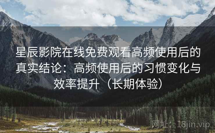 星辰影院在线免费观看高频使用后的真实结论：高频使用后的习惯变化与效率提升（长期体验）