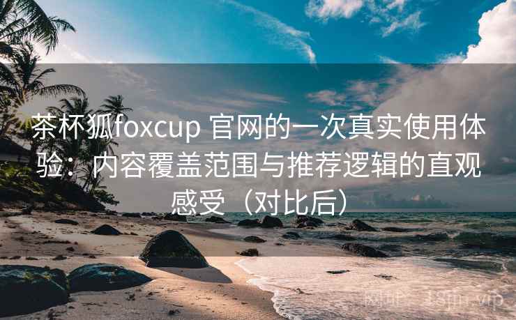 茶杯狐foxcup 官网的一次真实使用体验:内容覆盖范围与推荐逻辑的直观感受(对比后) 茶杯狐foxcup 官网的一次真实使用体验:内容覆盖范围与推荐逻辑的直观感受(对比后)