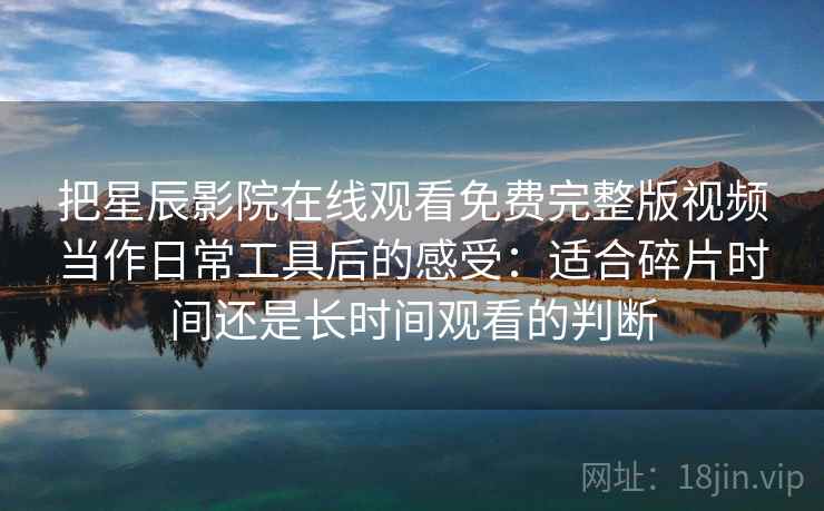 把星辰影院在线观看免费完整版视频当作日常工具后的感受:适合碎片时间还是长时间观看的判断 把星辰影院在线观看免费完整版视频当作日常工具后的感受:适合碎片时间还是长时间观看的判断