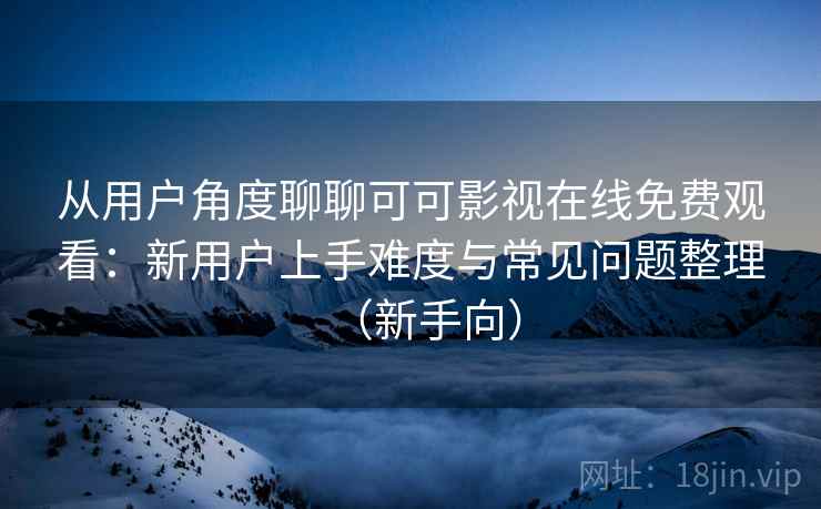 从用户角度聊聊可可影视在线免费观看:新用户上手难度与常见问题整理(新手向) 从用户角度聊聊可可影视在线免费观看:新用户上手难度与常见问题整理(新手向)
