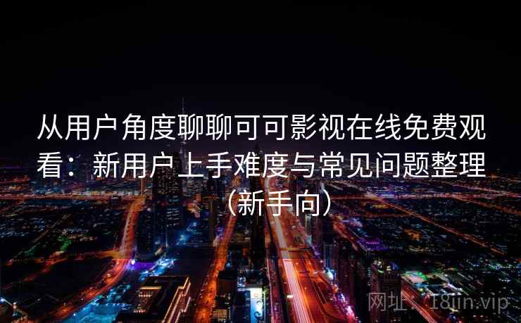 从用户角度聊聊可可影视在线免费观看:新用户上手难度与常见问题整理(新手向) 从用户角度聊聊可可影视在线免费观看:新用户上手难度与常见问题整理(新手向)