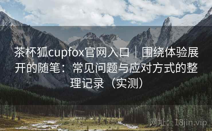 茶杯狐cupfox官网入口｜围绕体验展开的随笔：常见问题与应对方式的整理记录（实测）