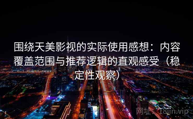 围绕天美影视的实际使用感想:内容覆盖范围与推荐逻辑的直观感受(稳定性观察) 围绕天美影视的实际使用感想:内容覆盖范围与推荐逻辑的直观感受(稳定性观察)