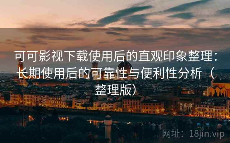 可可影视下载使用后的直观印象整理：长期使用后的可靠性与便利性分析（整理版）