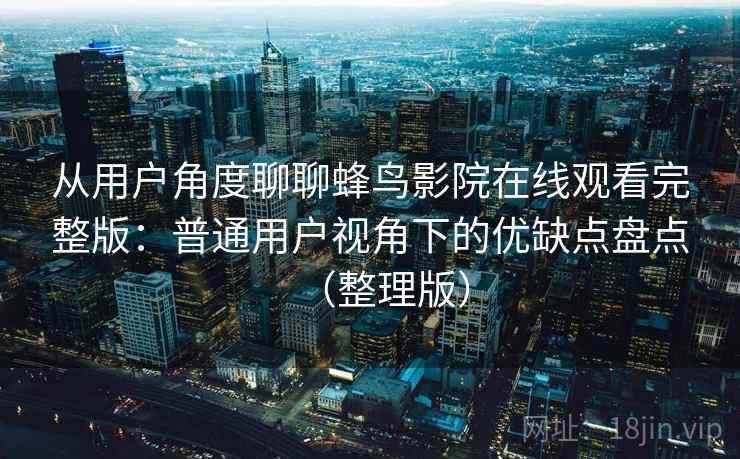 从用户角度聊聊蜂鸟影院在线观看完整版:普通用户视角下的优缺点盘点(整理版) 从用户角度聊聊蜂鸟影院在线观看完整版:普通用户视角下的优缺点盘点(整理版)