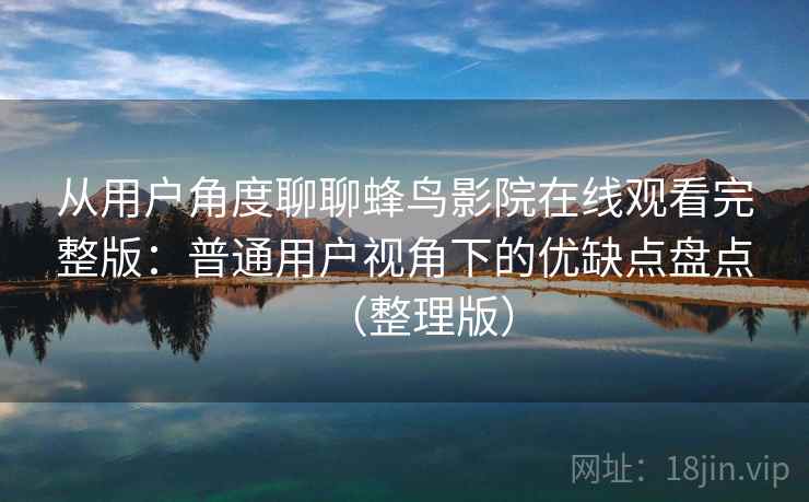 从用户角度聊聊蜂鸟影院在线观看完整版:普通用户视角下的优缺点盘点(整理版) 从用户角度聊聊蜂鸟影院在线观看完整版:普通用户视角下的优缺点盘点(整理版)