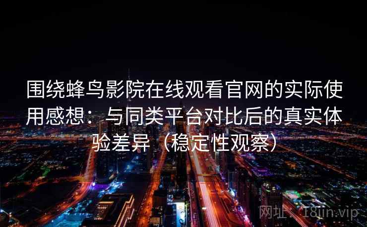 围绕蜂鸟影院在线观看官网的实际使用感想:与同类平台对比后的真实体验差异(稳定性观察) 围绕蜂鸟影院在线观看官网的实际使用感想:与同类平台对比后的真实体验差异(稳定性观察)